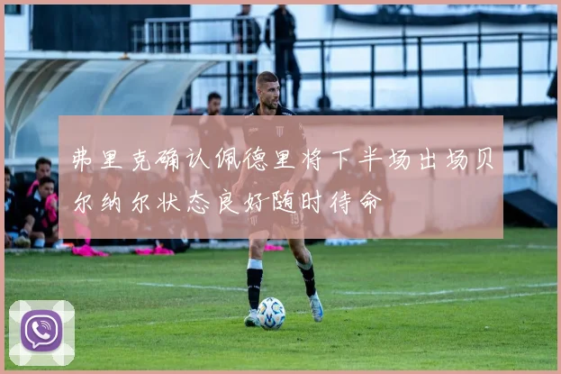 弗里克确认佩德里将下半场出场贝尔纳尔状态良好随时待命