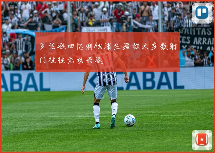 罗伯逊回忆利物浦生涯称大多数射门往往无功而返