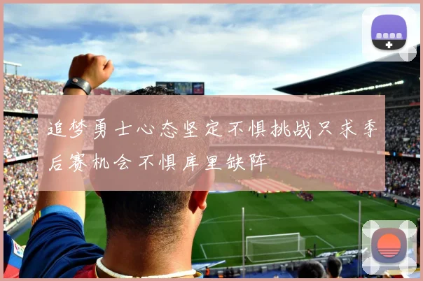 追梦勇士心态坚定不惧挑战只求季后赛机会不惧库里缺阵