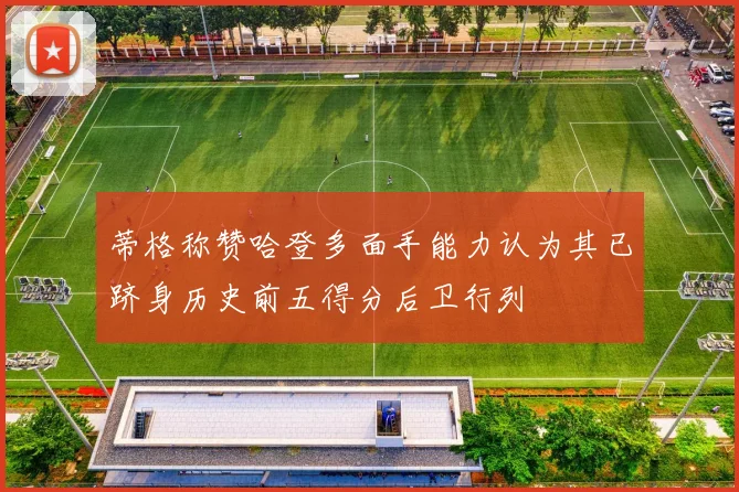蒂格称赞哈登多面手能力认为其已跻身历史前五得分后卫行列