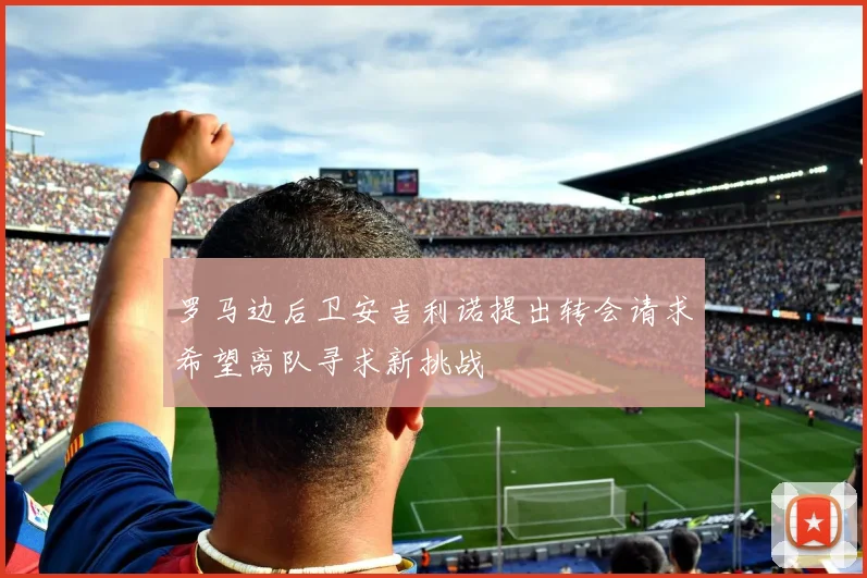 罗马边后卫安吉利诺提出转会请求希望离队寻求新挑战