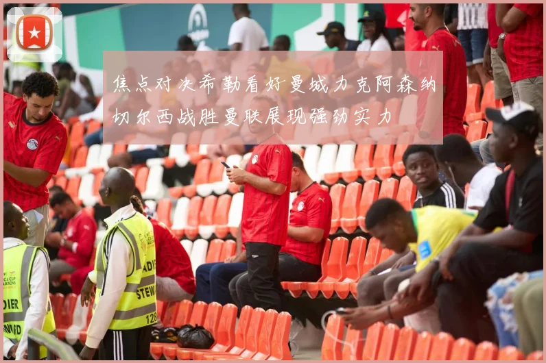 焦点对决希勒看好曼城力克阿森纳切尔西战胜曼联展现强劲实力