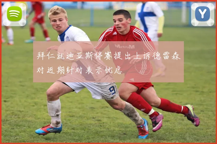 拜仁就迪亚斯停赛提出上诉德雷森对近期针对表示忧虑