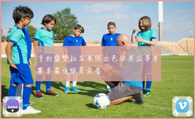 亨利盛赞拉亚表现出色称其应争夺赛季最佳球员荣誉