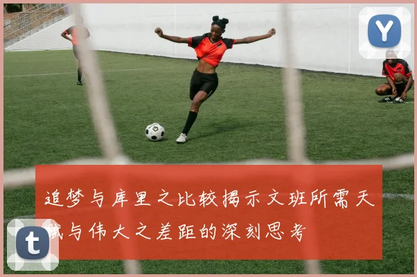 追梦与库里之比较揭示文班所需天赋与伟大之差距的深刻思考