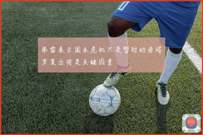 弗雷表示国米危机只是暂时的劳塔罗复出将是关键因素