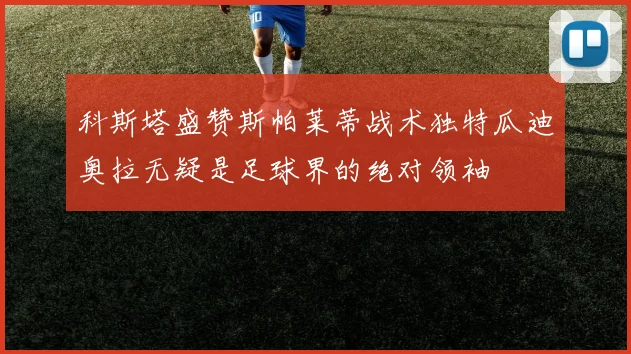 科斯塔盛赞斯帕莱蒂战术独特瓜迪奥拉无疑是足球界的绝对领袖
