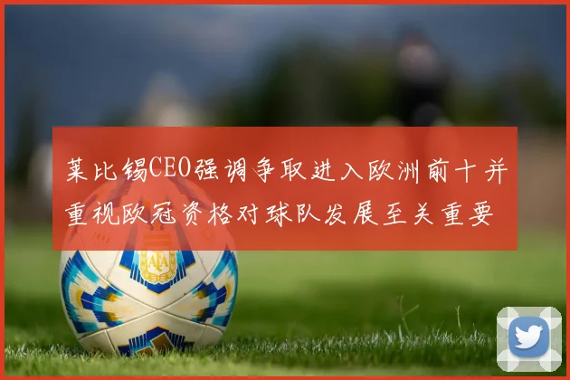 莱比锡CEO强调争取进入欧洲前十并重视欧冠资格对球队发展至关重要