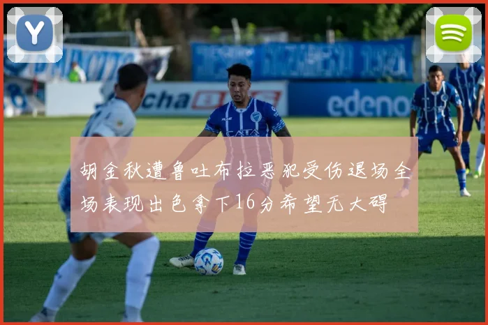 胡金秋遭鲁吐布拉恶犯受伤退场全场表现出色拿下16分希望无大碍